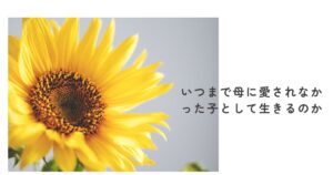 いつまで母に愛されなかった子として生きるのか